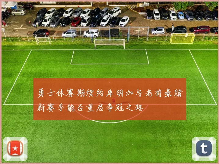 勇士休赛期续约库明加与老将豪赌新赛季能否重启争冠之路