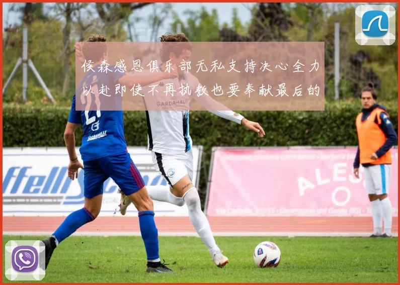 侯森感恩俱乐部无私支持决心全力以赴即使不再执教也要奉献最后的热情