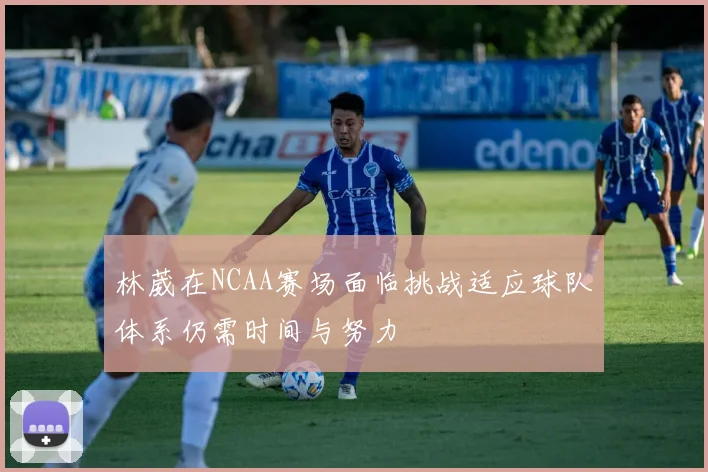 林葳在NCAA赛场面临挑战适应球队体系仍需时间与努力