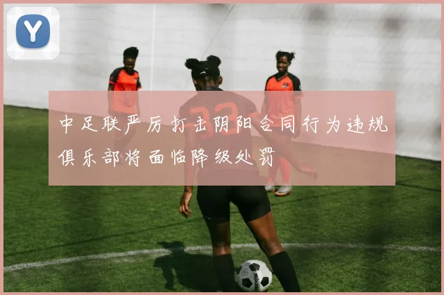 中足联严厉打击阴阳合同行为违规俱乐部将面临降级处罚