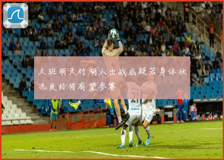 文班明天对湖人出战成疑若身体状况良好将有望参赛