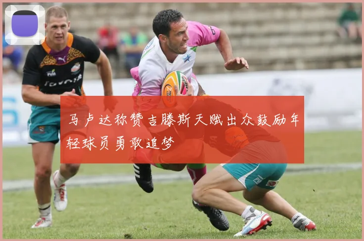 马卢达称赞吉滕斯天赋出众鼓励年轻球员勇敢追梦