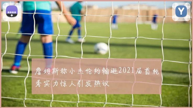 詹姆斯称小杰伦约翰逊2021届首轮秀实力惊人引发热议
