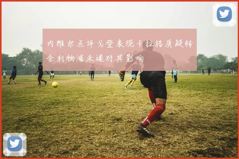 内维尔点评戈登表现卡拉格质疑转会利物浦未遂对其影响