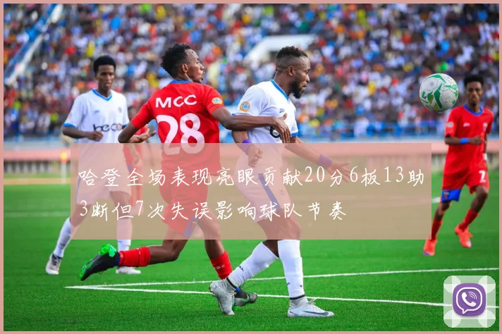 哈登全场表现亮眼贡献20分6板13助3断但7次失误影响球队节奏
