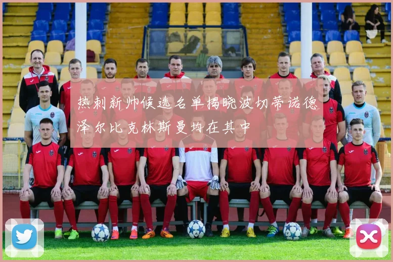 热刺新帅候选名单揭晓波切蒂诺德泽尔比克林斯曼均在其中
