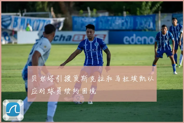 贝尔塔引援莫斯克拉和马杜埃凯以应对球员续约困境