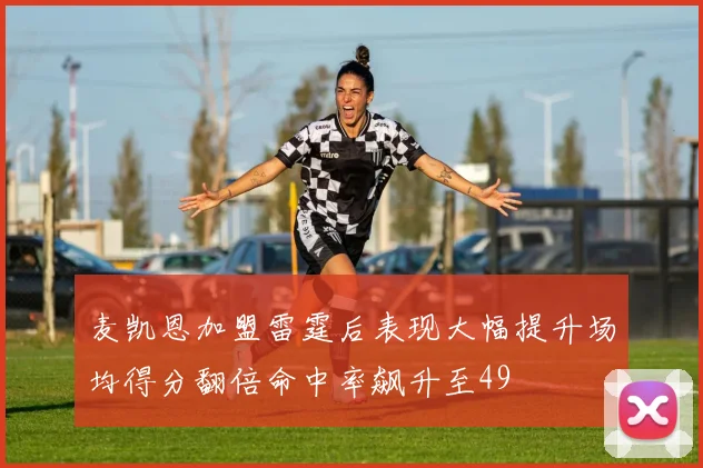 麦凯恩加盟雷霆后表现大幅提升场均得分翻倍命中率飙升至49