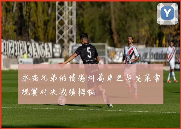 水花兄弟的情感纠葛库里与克莱常规赛对决战绩揭秘