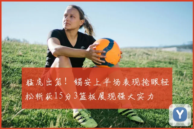 猛虎出笼！锡安上半场表现抢眼轻松斩获15分3篮板展现强大实力