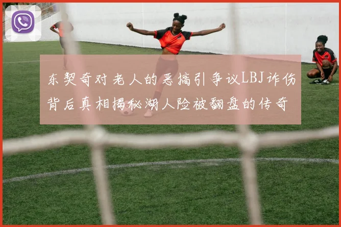 东契奇对老人的恶搞引争议LBJ诈伤背后真相揭秘湖人险被翻盘的传奇故事