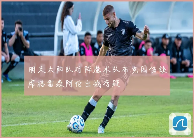 明天太阳队对阵魔术队布克因伤缺席格雷森阿伦出战存疑