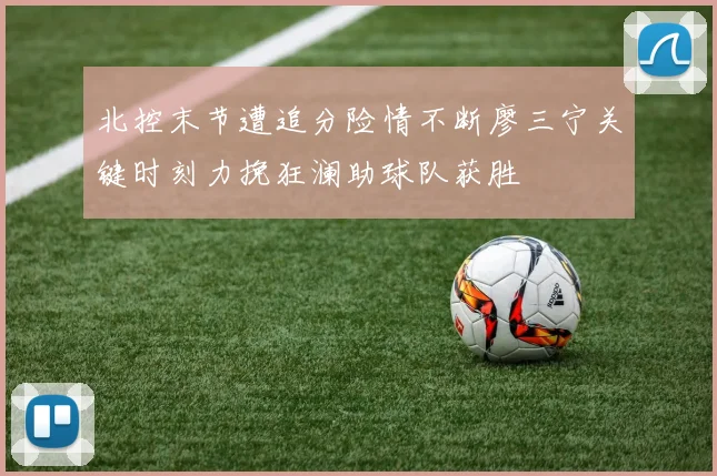 北控末节遭追分险情不断廖三宁关键时刻力挽狂澜助球队获胜