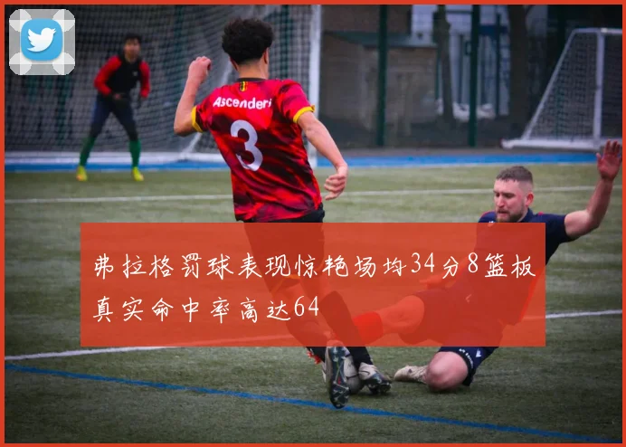 弗拉格罚球表现惊艳场均34分8篮板真实命中率高达64