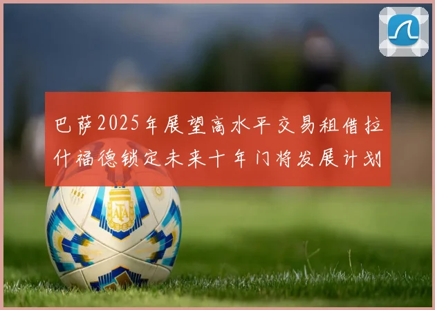 巴萨2025年展望高水平交易租借拉什福德锁定未来十年门将发展计划
