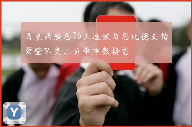 马克西感恩76人选拔与恩比德支持荣登队史三分命中数榜首
