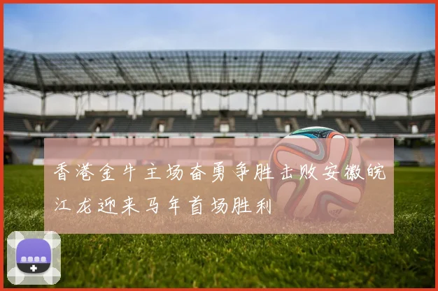 香港金牛主场奋勇争胜击败安徽皖江龙迎来马年首场胜利