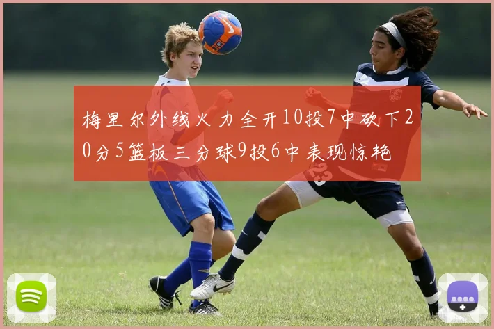 梅里尔外线火力全开10投7中砍下20分5篮板三分球9投6中表现惊艳