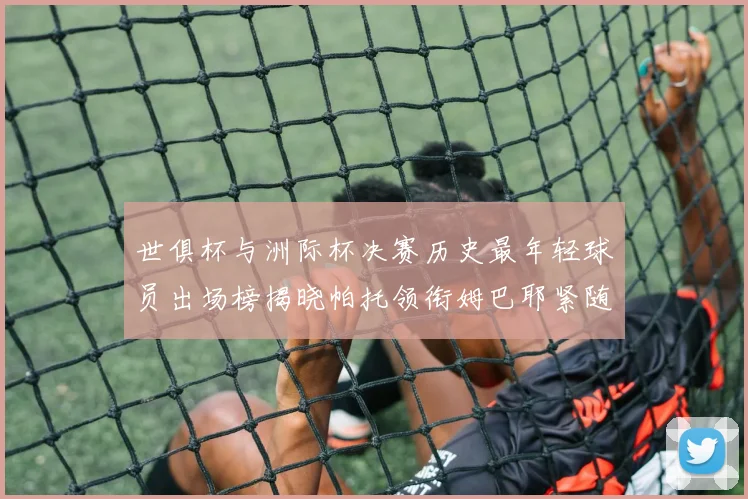 世俱杯与洲际杯决赛历史最年轻球员出场榜揭晓帕托领衔姆巴耶紧随其后