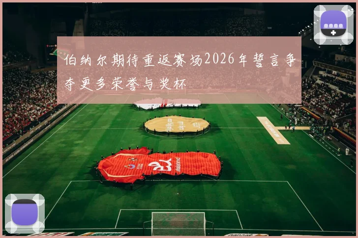 伯纳尔期待重返赛场2026年誓言争夺更多荣誉与奖杯